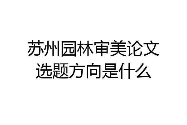 苏州园林审美论文选题方向是什么