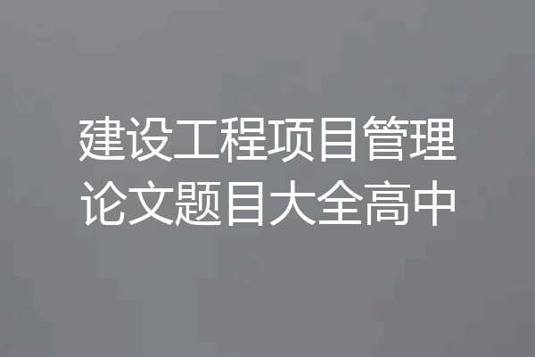建设工程项目管理论文题目大全高中