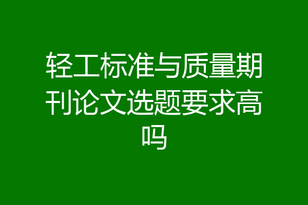 轻工标准与质量期刊论文选题要求高吗