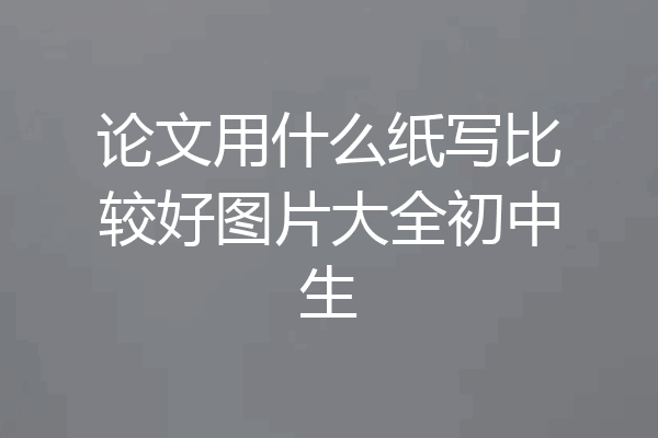 论文用什么纸写比较好图片大全初中生