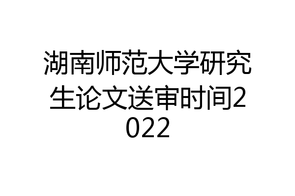 湖南师范大学研究生论文送审时间2022