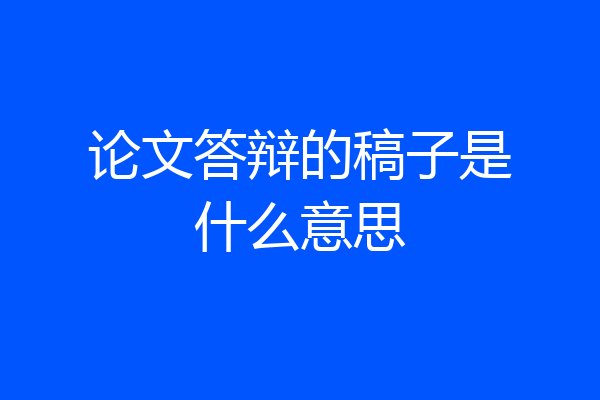 论文答辩的稿子是什么意思