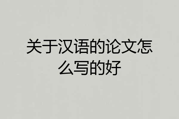 关于汉语的论文怎么写的好