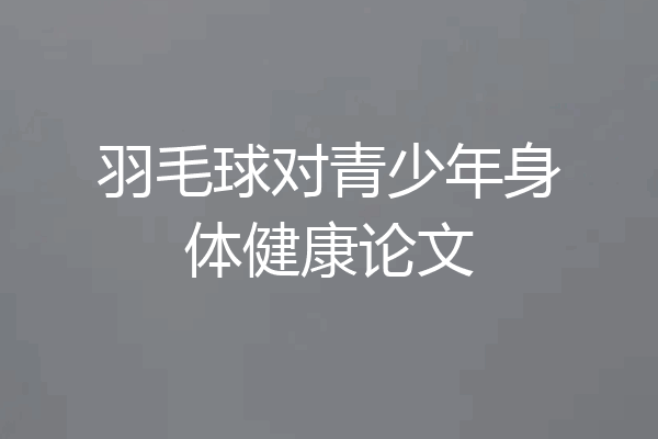羽毛球对青少年身体健康论文