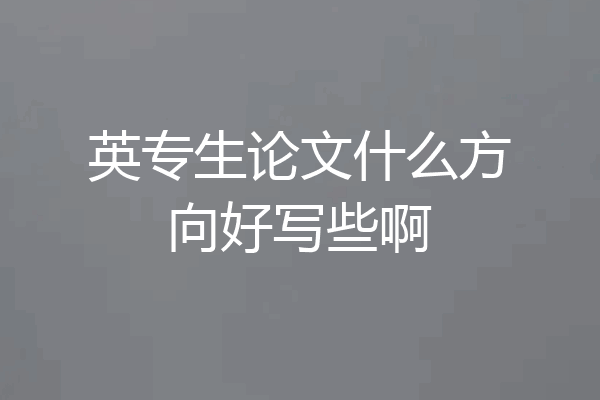 英专生论文什么方向好写些啊