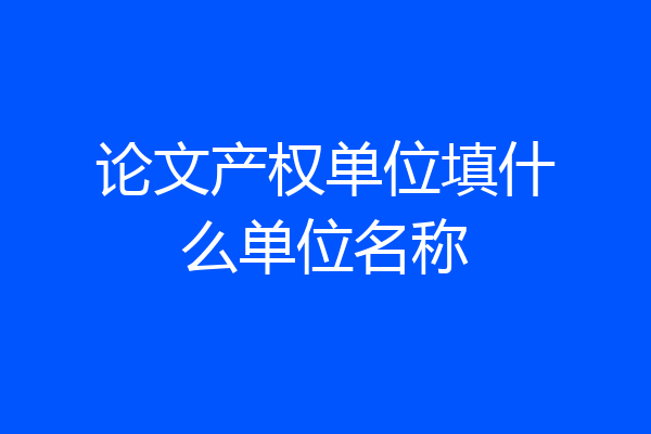 论文产权单位填什么单位名称