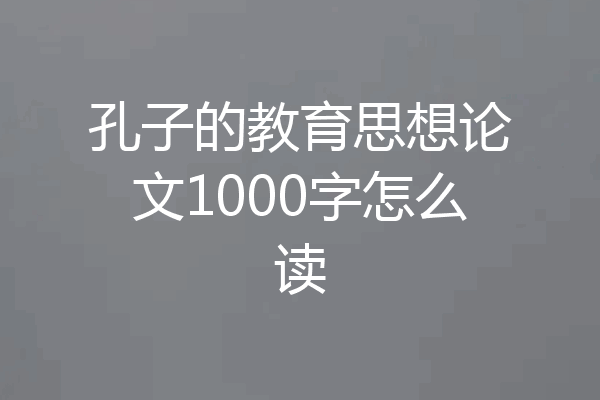 孔子的教育思想论文1000字怎么读