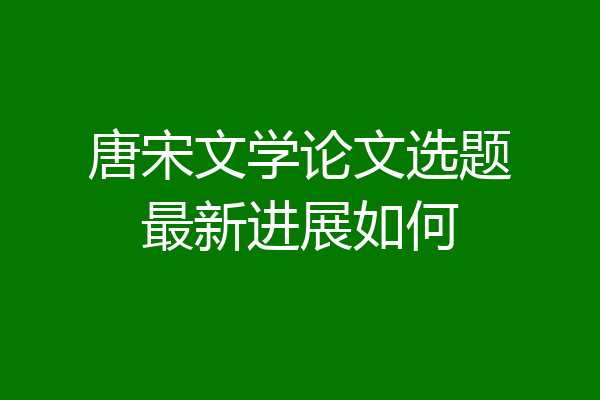 唐宋文学论文选题最新进展如何