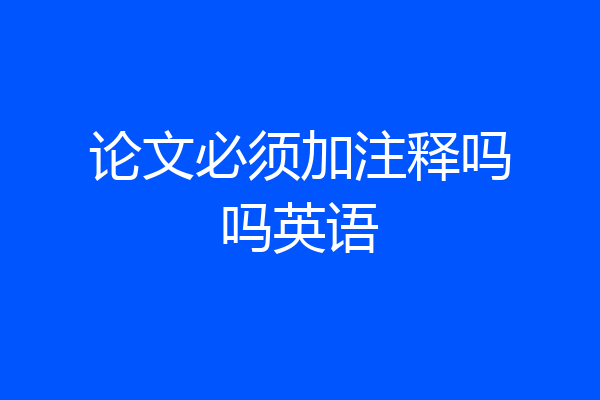 论文必须加注释吗吗英语