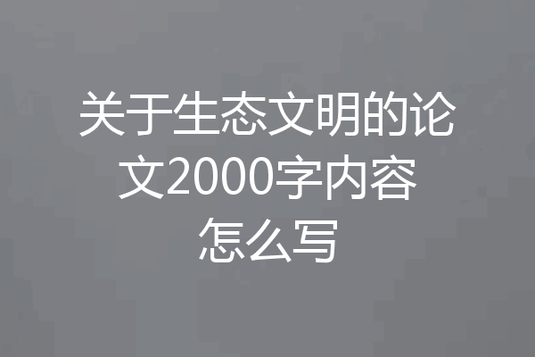 关于生态文明的论文2000字内容怎么写