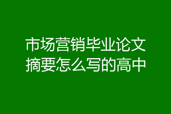 市场营销毕业论文摘要怎么写的高中
