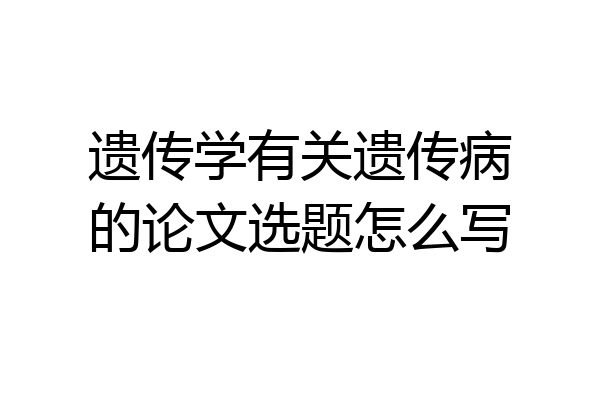 遗传学有关遗传病的论文选题怎么写