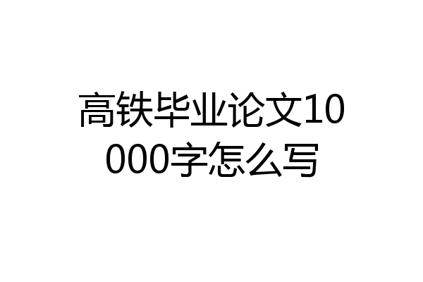 高铁毕业论文10000字怎么写