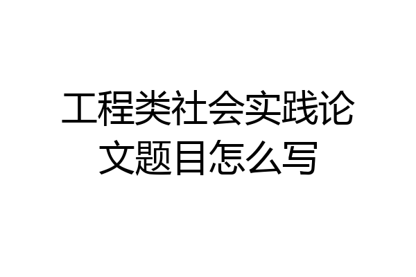 工程类社会实践论文题目怎么写