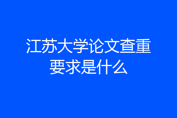 江苏大学论文查重要求是什么
