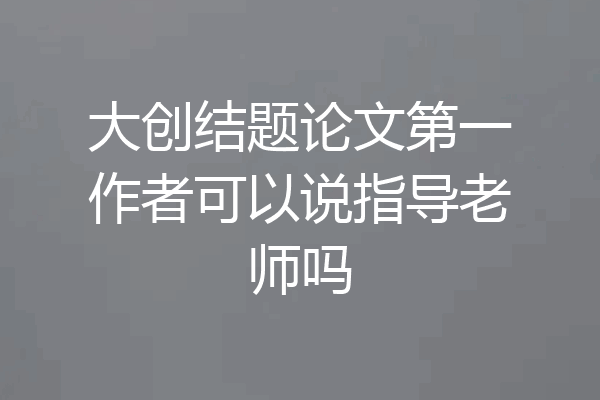 大创结题论文第一作者可以说指导老师吗