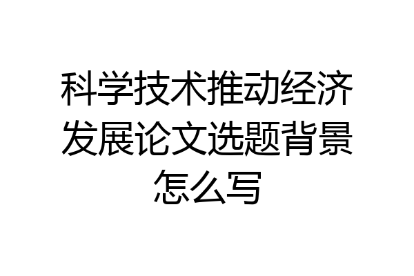 科学技术推动经济发展论文选题背景怎么写