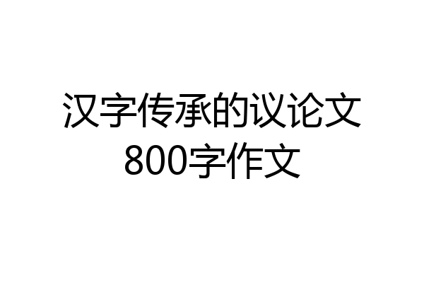 汉字传承的议论文800字作文