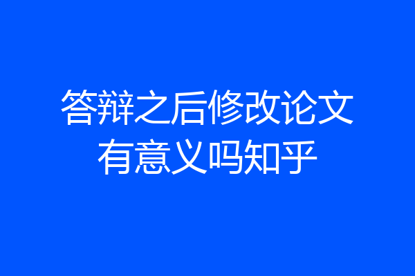 答辩之后修改论文有意义吗知乎