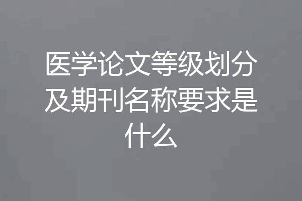 医学论文等级划分及期刊名称要求是什么