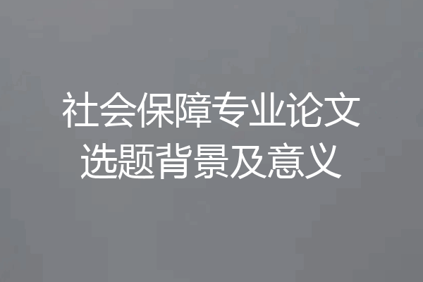 社会保障专业论文选题背景及意义