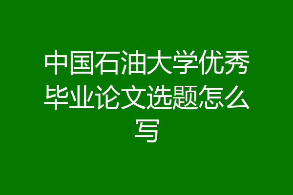 中国石油大学优秀毕业论文选题怎么写