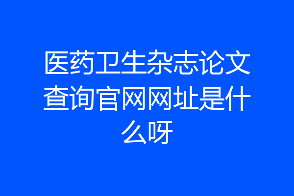 医药卫生杂志论文查询官网网址是什么呀