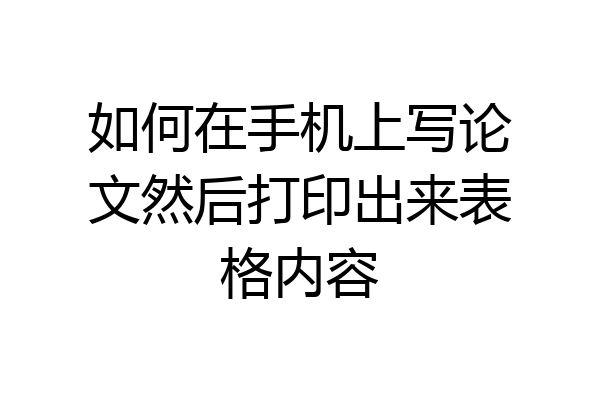 如何在手机上写论文然后打印出来表格内容