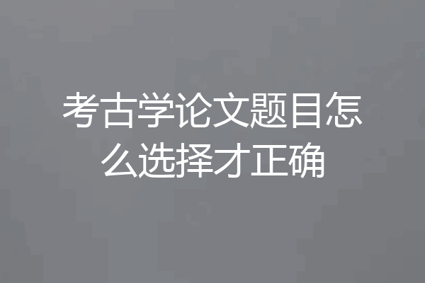 考古学论文题目怎么选择才正确