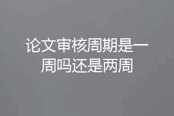 论文审核周期是一周吗还是两周