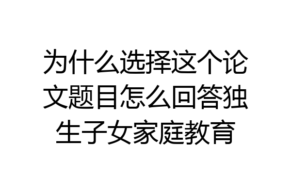 为什么选择这个论文题目怎么回答独生子女家庭教育