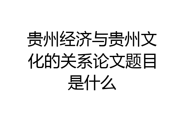 贵州经济与贵州文化的关系论文题目是什么