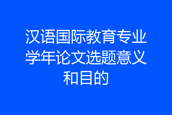 汉语国际教育专业学年论文选题意义和目的