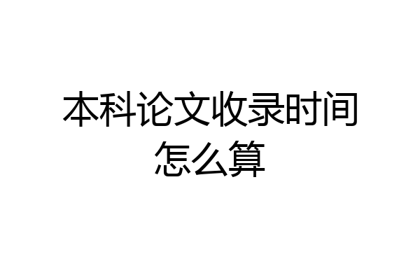 本科论文收录时间怎么算