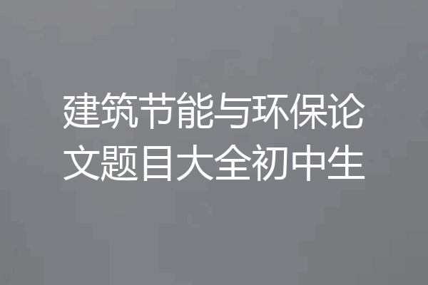 建筑节能与环保论文题目大全初中生