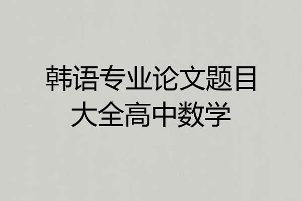韩语专业论文题目大全高中数学