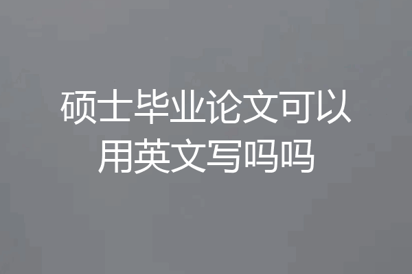 硕士毕业论文可以用英文写吗吗