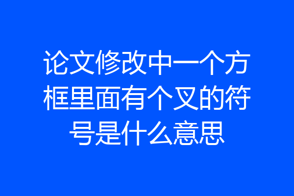 论文修改中一个方框里面有个叉的符号是什么意思