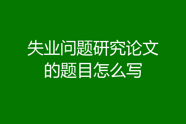失业问题研究论文的题目怎么写