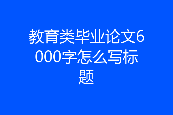 教育类毕业论文6000字怎么写标题