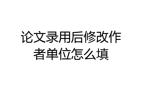 论文录用后修改作者单位怎么填