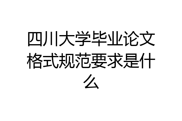 四川大学毕业论文格式规范要求是什么