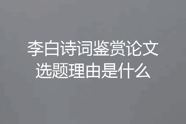 李白诗词鉴赏论文选题理由是什么