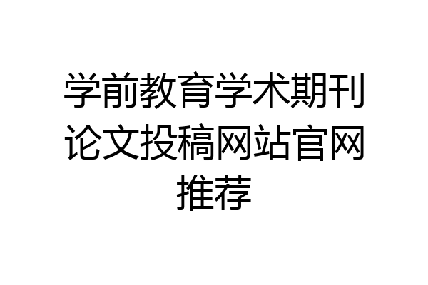 学前教育学术期刊论文投稿网站官网推荐