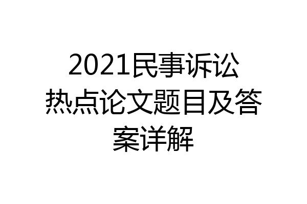 2021民事诉讼热点论文题目及答案详解