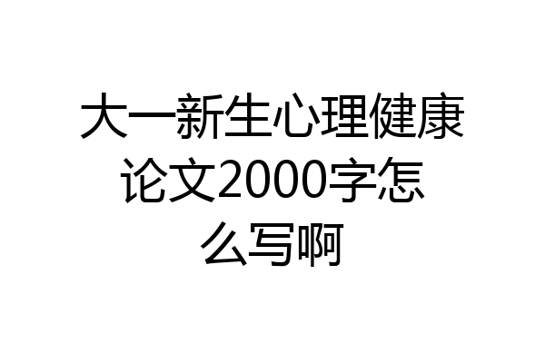 大一新生心理健康论文2000字怎么写啊