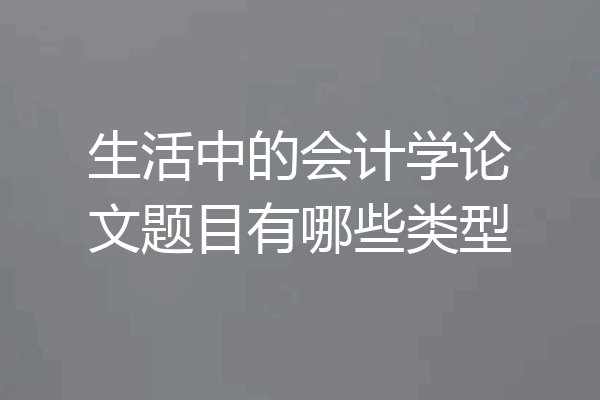 生活中的会计学论文题目有哪些类型