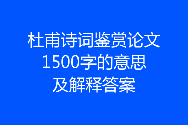 杜甫诗词鉴赏论文1500字的意思及解释答案