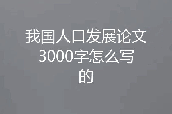 我国人口发展论文3000字怎么写的