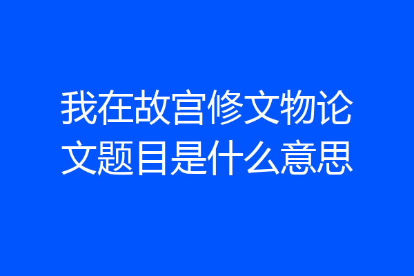 我在故宫修文物论文题目是什么意思
